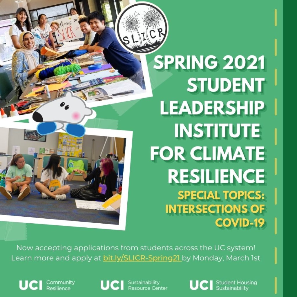 SPRING 2021 Student Leadership Institute for Climate Resilience Special Topics: intersections of COVID-19 Accepting applications from students across the UC system! 1.3 units available to UCI students. Learn more and apply at bit.ly/SLICR-Spring21 by Monday, March 1st